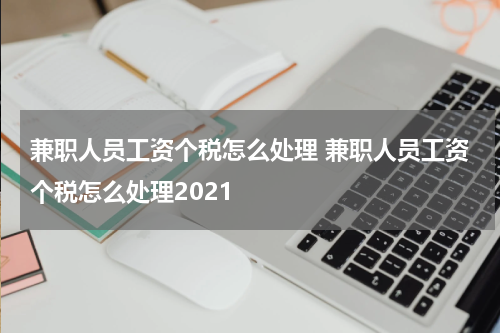兼职人员工资个税怎么处理 兼职人员工资个税怎么处理2021