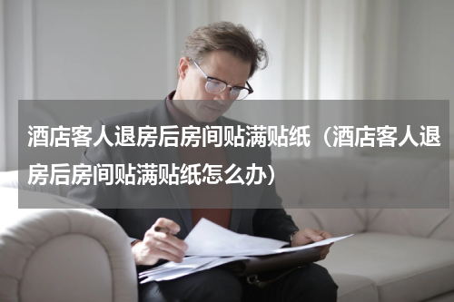 酒店客人退房后房间贴满贴纸(酒店客人退房后房间贴满贴纸怎么办)