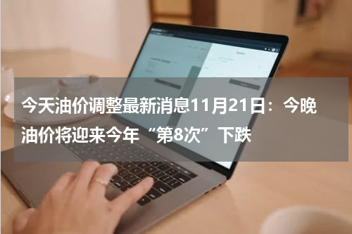 今天油价调整最新消息11月21日:今晚油价将迎来今年“第8次”下跌