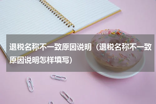 退税名称不一致原因说明(退税名称不一致原因说明怎样填写)