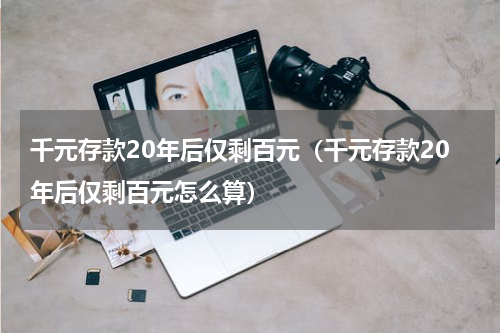 千元存款20年后仅剩百元（千元存款20年后仅剩百元怎么算）