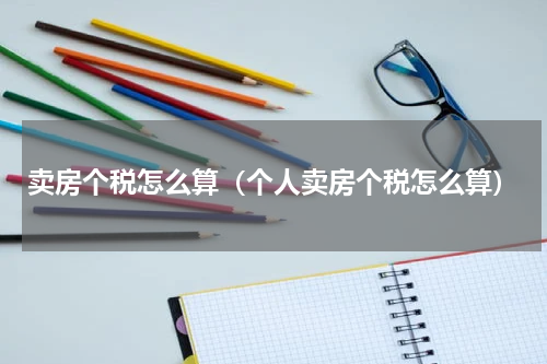 卖房个税怎么算（个人卖房个税怎么算）