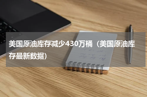 美国原油库存减少430万桶（美国原油库存最新数据）