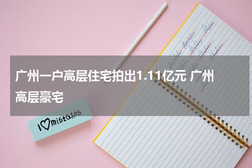 广州一户高层住宅拍出1.11亿元 广州高层豪宅