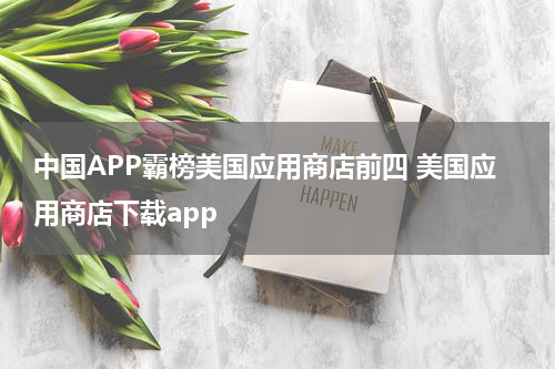 中国APP霸榜美国应用商店前四 美国应用商店下载app