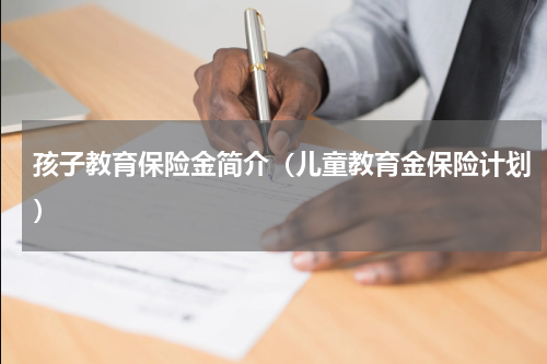 孩子教育保险金简介（儿童教育金保险计划）