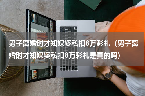 男子离婚时才知媒婆私扣8万彩礼（男子离婚时才知媒婆私扣8万彩礼是真的吗）