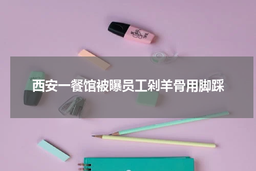 西安一餐馆被曝员工剁羊骨用脚踩