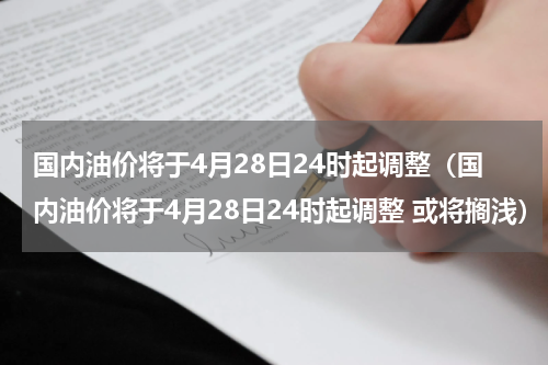 国内油价将于4月28日24时起调整（国内油价将于4月28日24时起调整 或将搁浅）