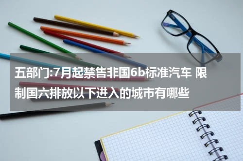 五部门:7月起禁售非国6b标准汽车 限制国六排放以下进入的城市有哪些