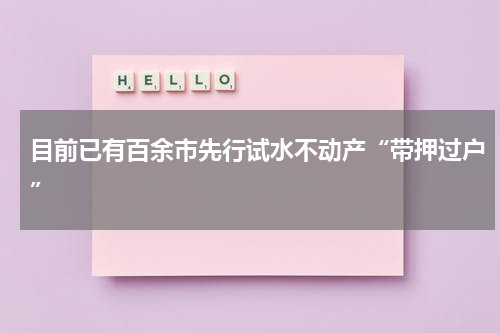 目前已有百余市先行试水不动产“带押过户”