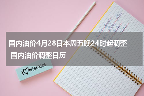 国内油价4月28日本周五晚24时起调整 国内油价调整日历