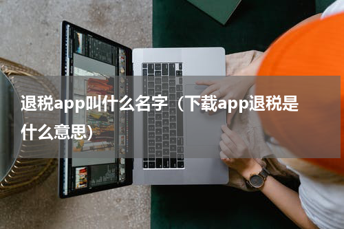 退税app叫什么名字（下载app退税是什么意思）