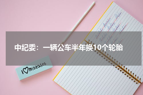 中纪委：一辆公车半年换10个轮胎