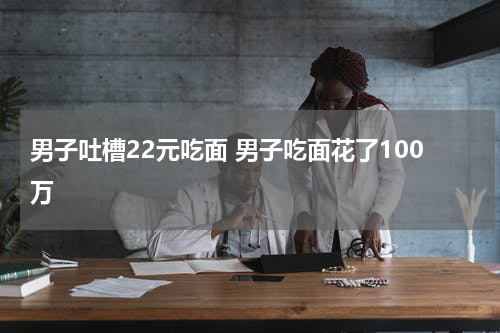 男子吐槽22元吃面 男子吃面花了100万