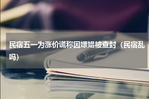 民宿五一为涨价谎称因嫖娼被查封(民宿乱吗)