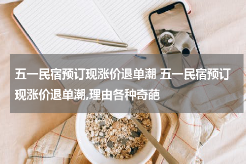五一民宿预订现涨价退单潮 五一民宿预订现涨价退单潮,理由各种奇葩
