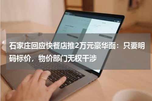 石家庄回应快餐店推2万元豪华面：只要明码标价，物价部门无权干涉