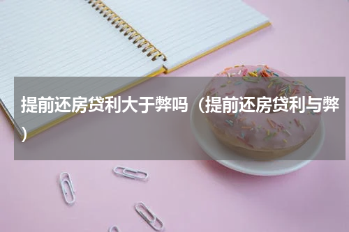 提前还房贷利大于弊吗(提前还房贷利与弊)