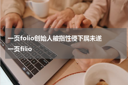 一页folio创始人被指性侵下属未遂 一页filio