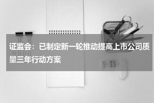 证监会：已制定新一轮推动提高上市公司质量三年行动方案