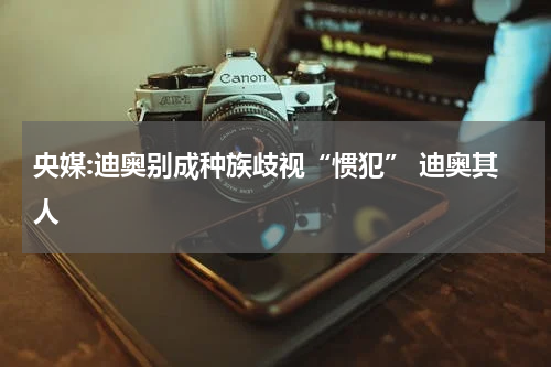 央媒:迪奥别成种族歧视“惯犯” 迪奥其人