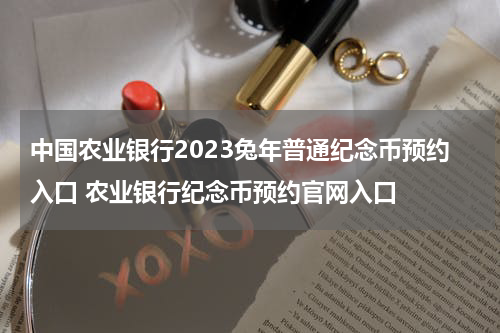 中国农业银行2023兔年普通纪念币预约入口 农业银行纪念币预约官网入口