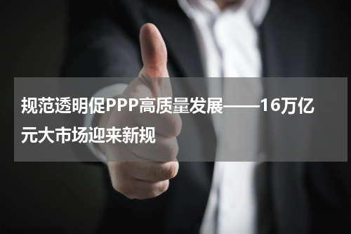 规范透明促PPP高质量发展——16万亿元大市场迎来新规