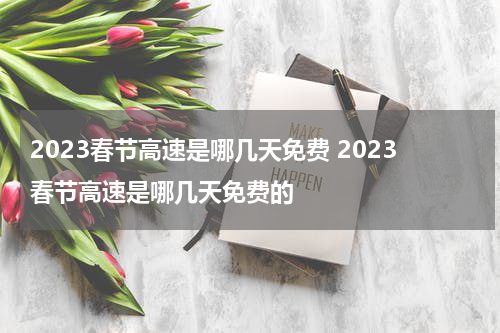 2023春节高速是哪几天免费 2023春节高速是哪几天免费的