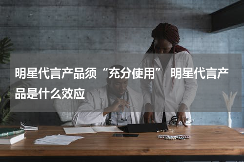 明星代言产品须“充分使用” 明星代言产品是什么效应