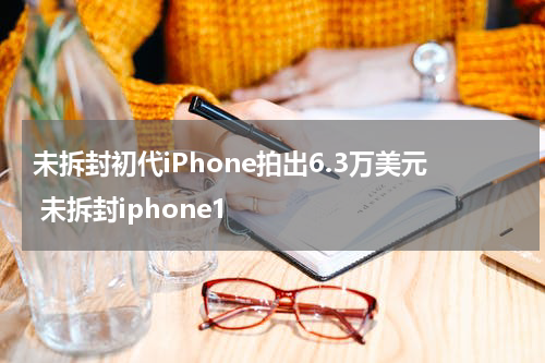 未拆封初代iPhone拍出6.3万美元 未拆封iphone1