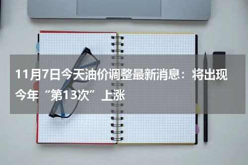 11月7日今天油价调整最新消息：将出现今年“第13次”上涨
