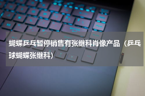 蝴蝶乒乓暂停销售有张继科肖像产品(乒乓球蝴蝶张继科)