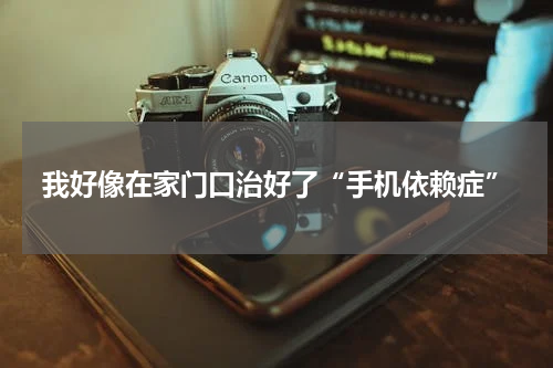 我好像在家门口治好了“手机依赖症”