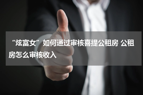“炫富女”如何通过审核喜提公租房 公租房怎么审核收入