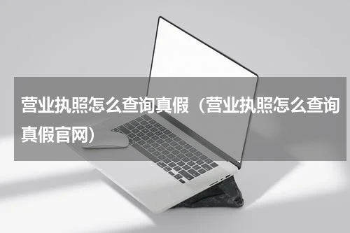 营业执照怎么查询真假(营业执照怎么查询真假官网)
