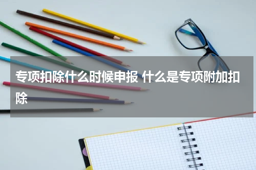 专项扣除什么时候申报 什么是专项附加扣除