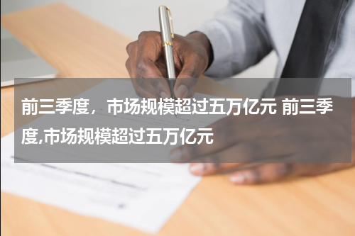 前三季度，市场规模超过五万亿元 前三季度,市场规模超过五万亿元