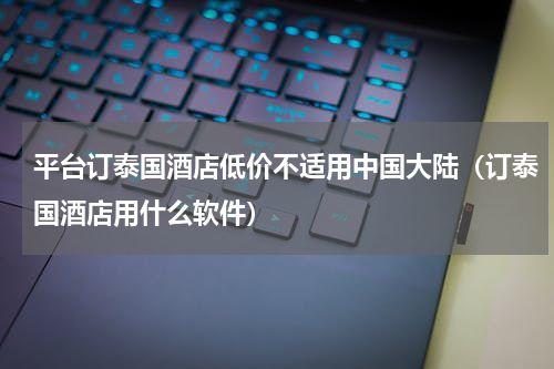 平台订泰国酒店低价不适用中国大陆（订泰国酒店用什么软件）