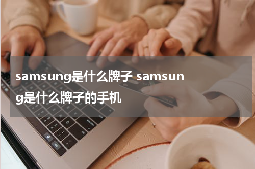 samsung是什么牌子 samsung是什么牌子的手机