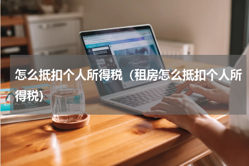 怎么抵扣个人所得税（租房怎么抵扣个人所得税）