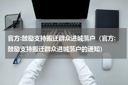 官方:鼓励支持搬迁群众进城落户(官方:鼓励支持搬迁群众进城落户的通知)