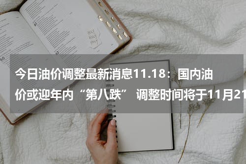 今日油价调整最新消息11.18：国内油价或迎年内“第八跌” 调整时间将于11月21日24时开启