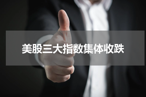 美股三大指数集体收跌