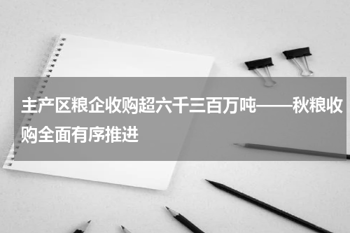 主产区粮企收购超六千三百万吨——秋粮收购全面有序推进