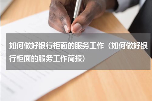 如何做好银行柜面的服务工作(如何做好银行柜面的服务工作简报)