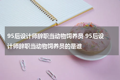 95后设计师辞职当动物饲养员 95后设计师辞职当动物饲养员的是谁