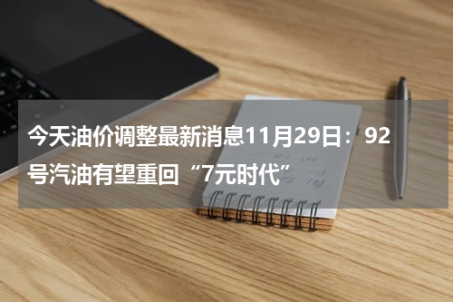 今天油价调整最新消息11月29日：92号汽油有望重回“7元时代”