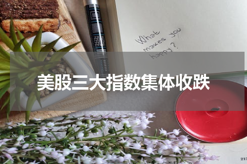 美股三大指数集体收跌