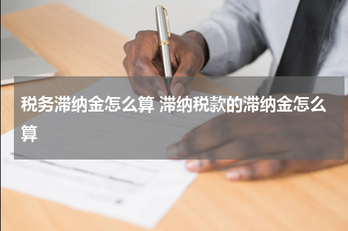 税务滞纳金怎么算 滞纳税款的滞纳金怎么算